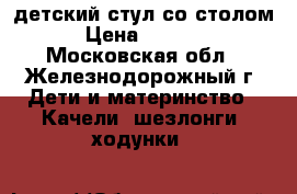 детский стул со столом › Цена ­ 1 000 - Московская обл., Железнодорожный г. Дети и материнство » Качели, шезлонги, ходунки   